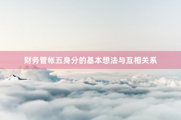 财务管帐五身分的基本想法与互相关系