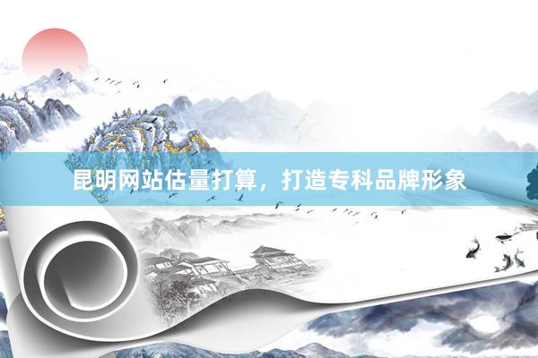 昆明网站估量打算,打造专科品牌形象