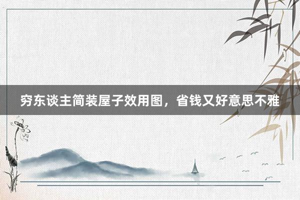 穷东谈主简装屋子效用图,省钱又好意思不雅