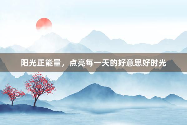 阳光正能量，点亮每一天的好意思好时光